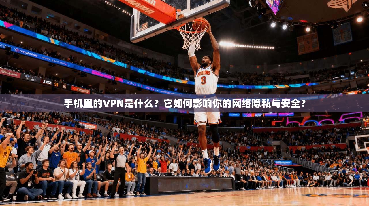 手机里的VPN是什么？它如何影响你的网络隐私与安全？