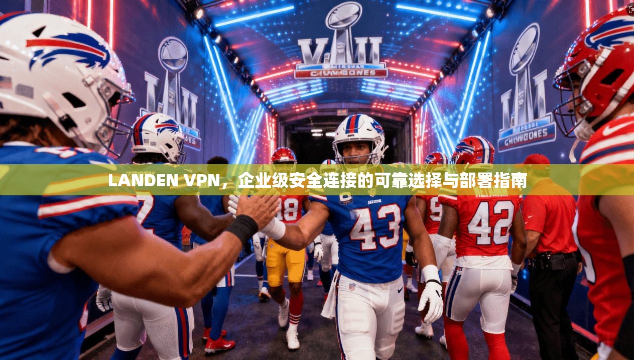 LANDEN VPN，企业级安全连接的可靠选择与部署指南