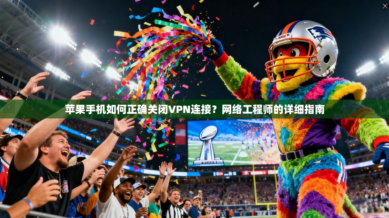 苹果手机如何正确关闭VPN连接？网络工程师的详细指南