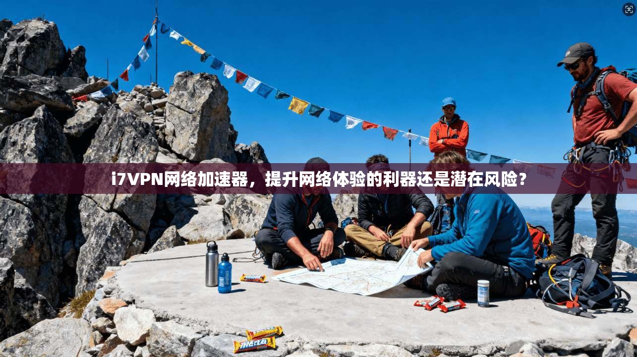 i7VPN网络加速器，提升网络体验的利器还是潜在风险？