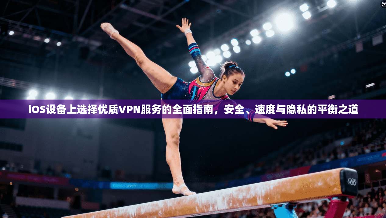 iOS设备上选择优质VPN服务的全面指南，安全、速度与隐私的平衡之道