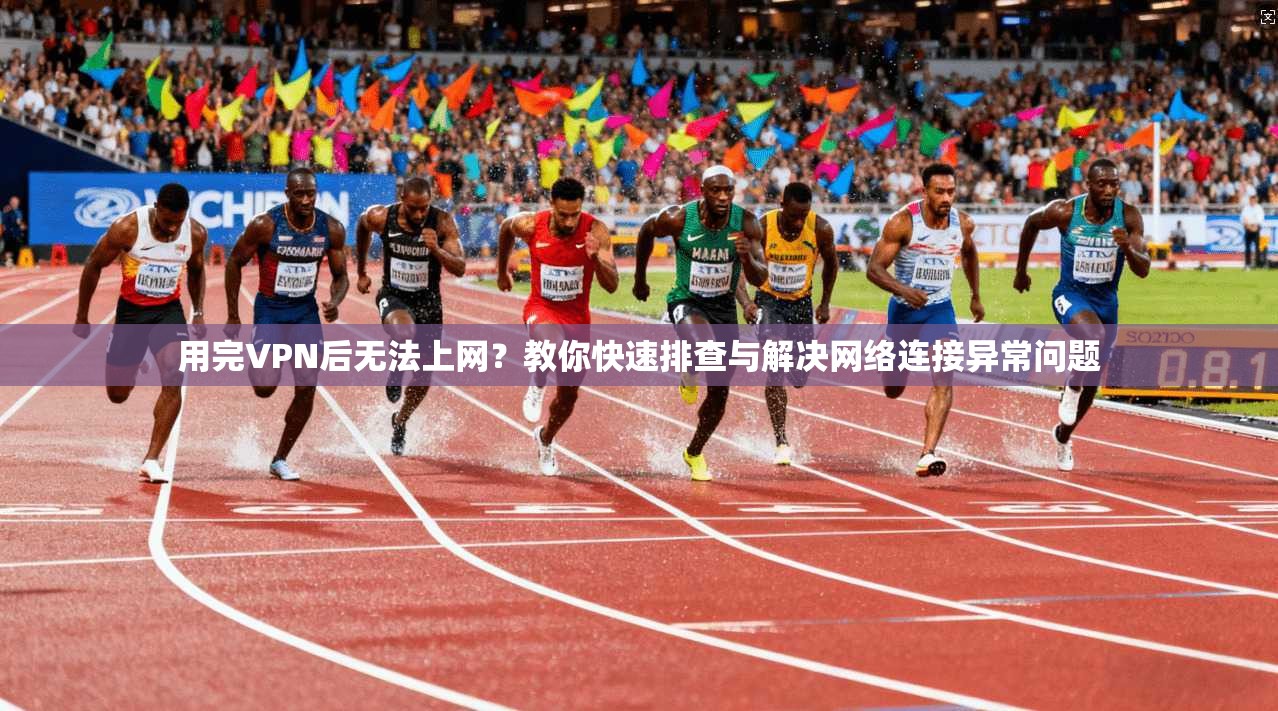 用完VPN后无法上网？教你快速排查与解决网络连接异常问题