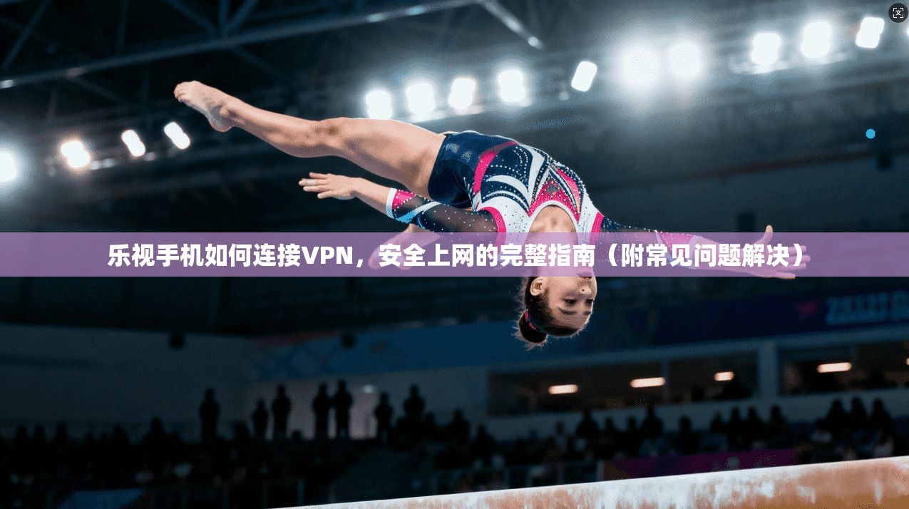 乐视手机如何连接VPN，安全上网的完整指南（附常见问题解决）