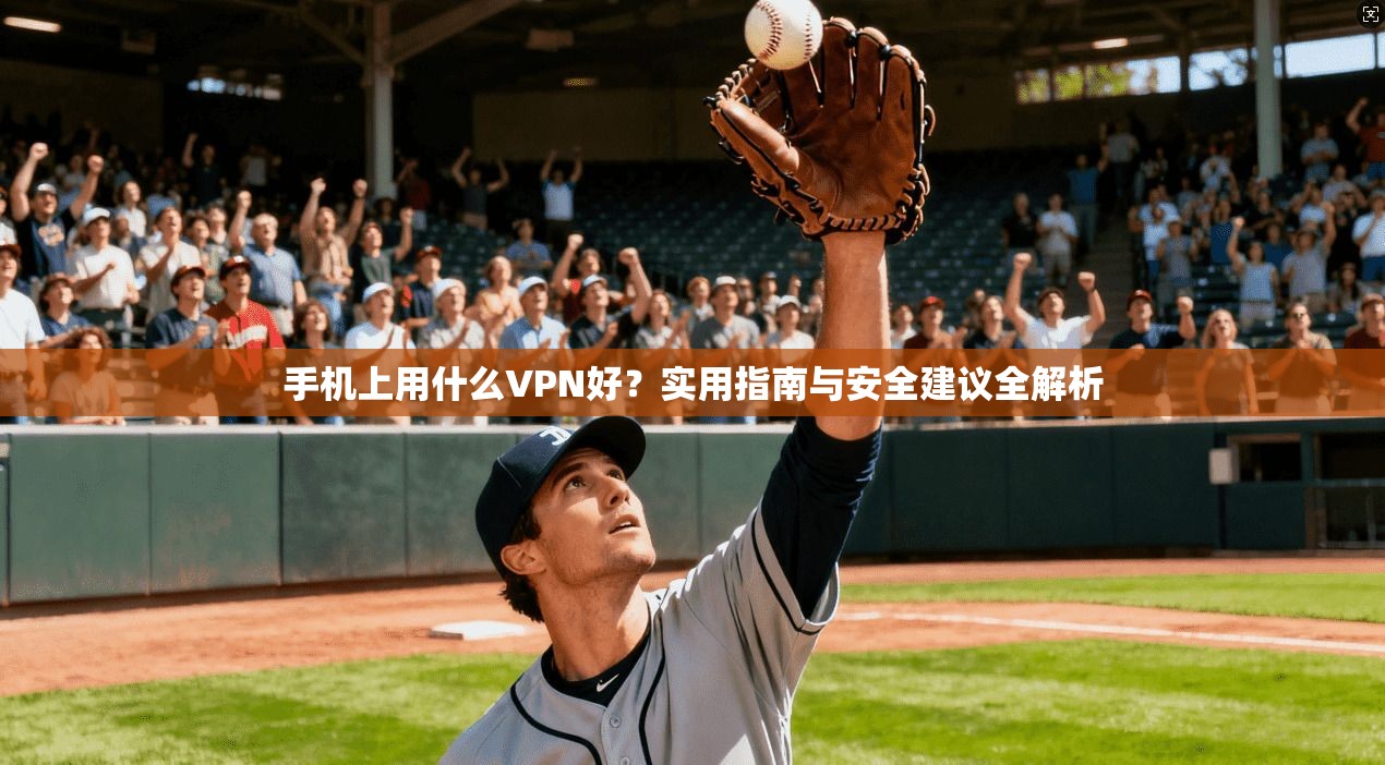 手机上用什么VPN好？实用指南与安全建议全解析