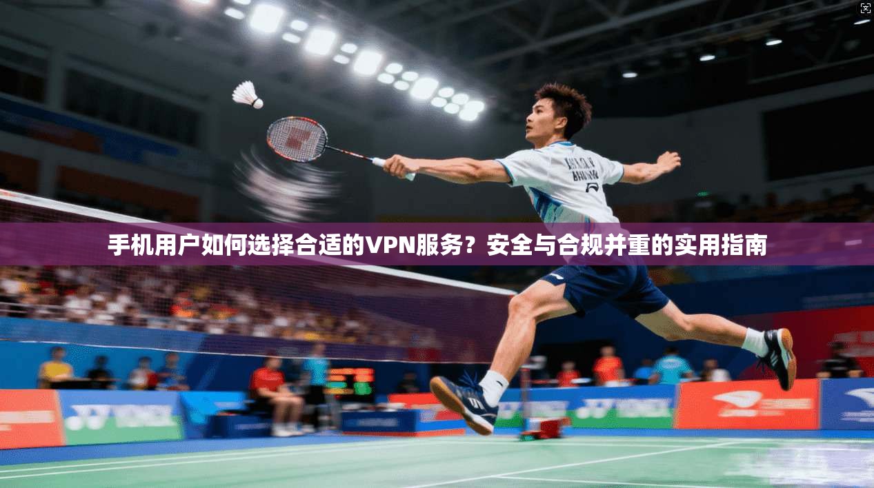手机用户如何选择合适的VPN服务？安全与合规并重的实用指南