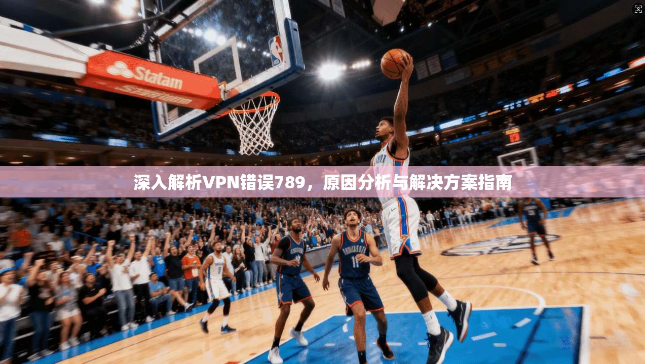 深入解析VPN错误789，原因分析与解决方案指南