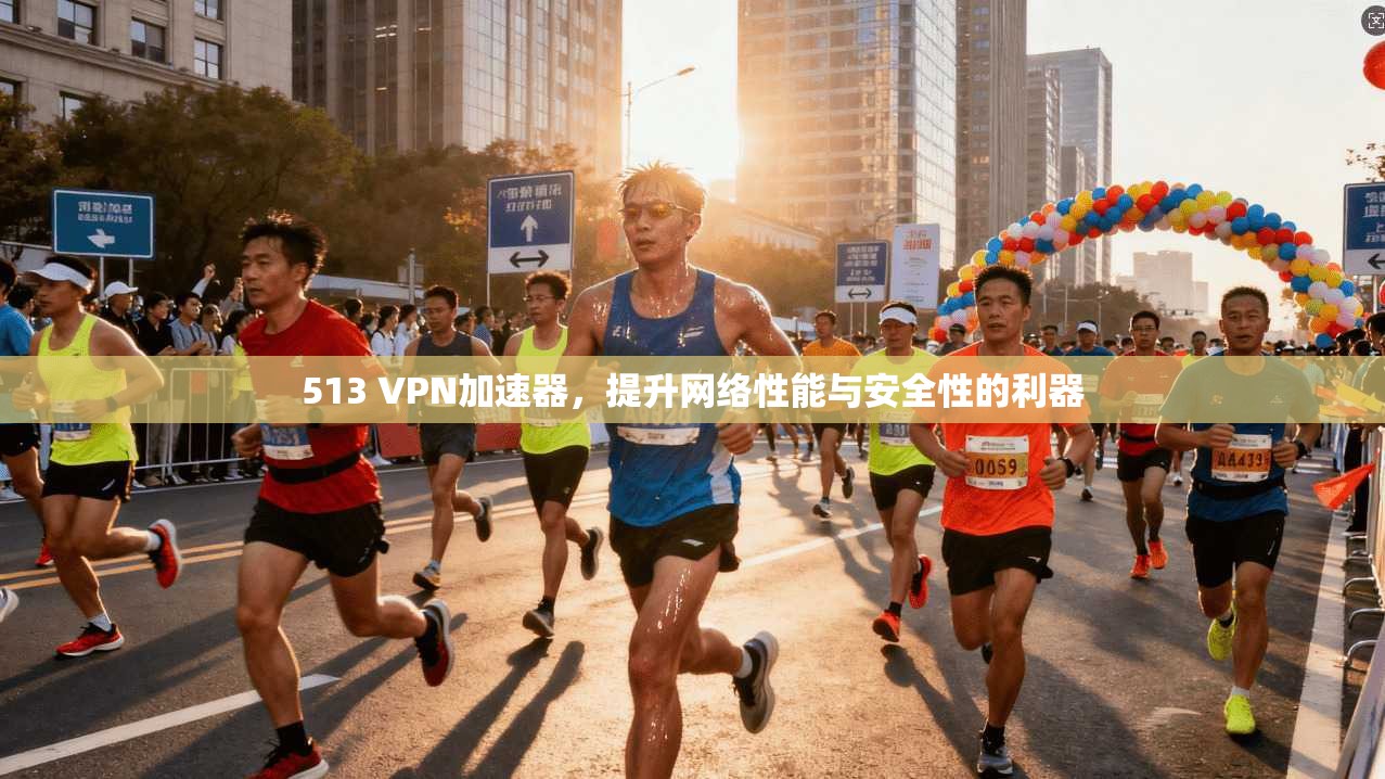 513 VPN加速器，提升网络性能与安全性的利器