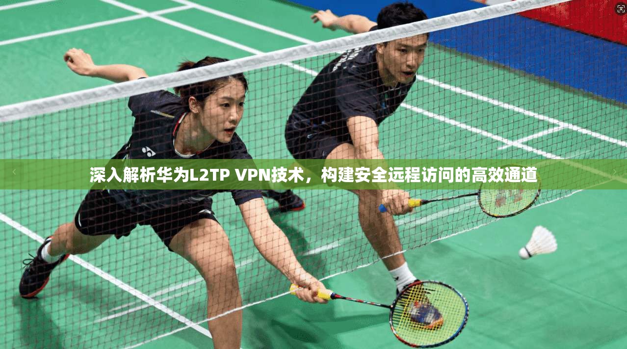深入解析华为L2TP VPN技术，构建安全远程访问的高效通道