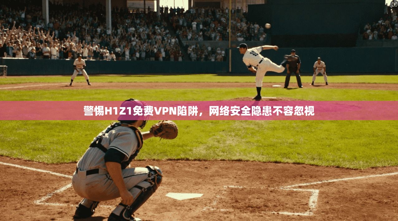 警惕H1Z1免费VPN陷阱，网络安全隐患不容忽视