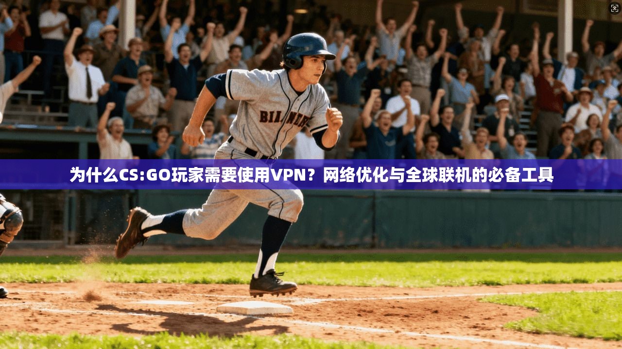 为什么CS:GO玩家需要使用VPN？网络优化与全球联机的必备工具