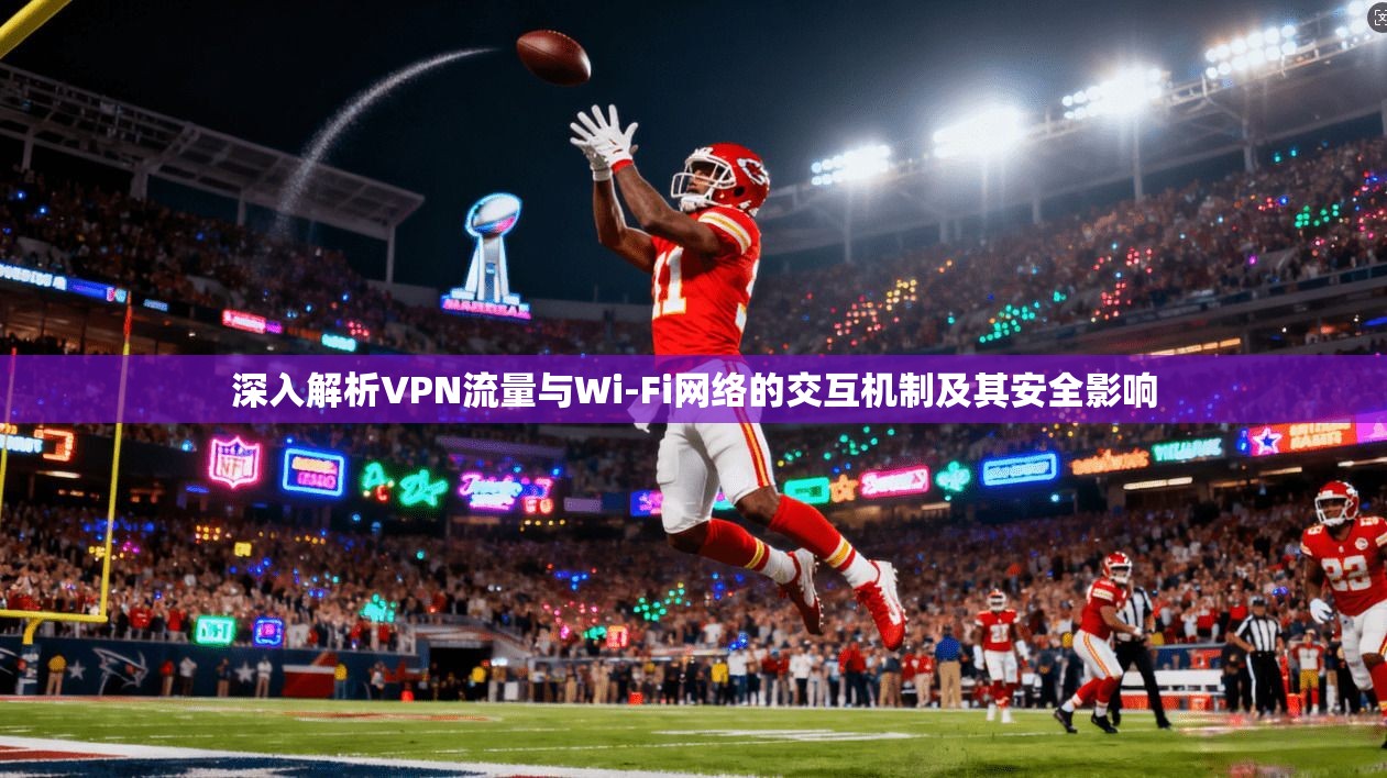 深入解析VPN流量与Wi-Fi网络的交互机制及其安全影响