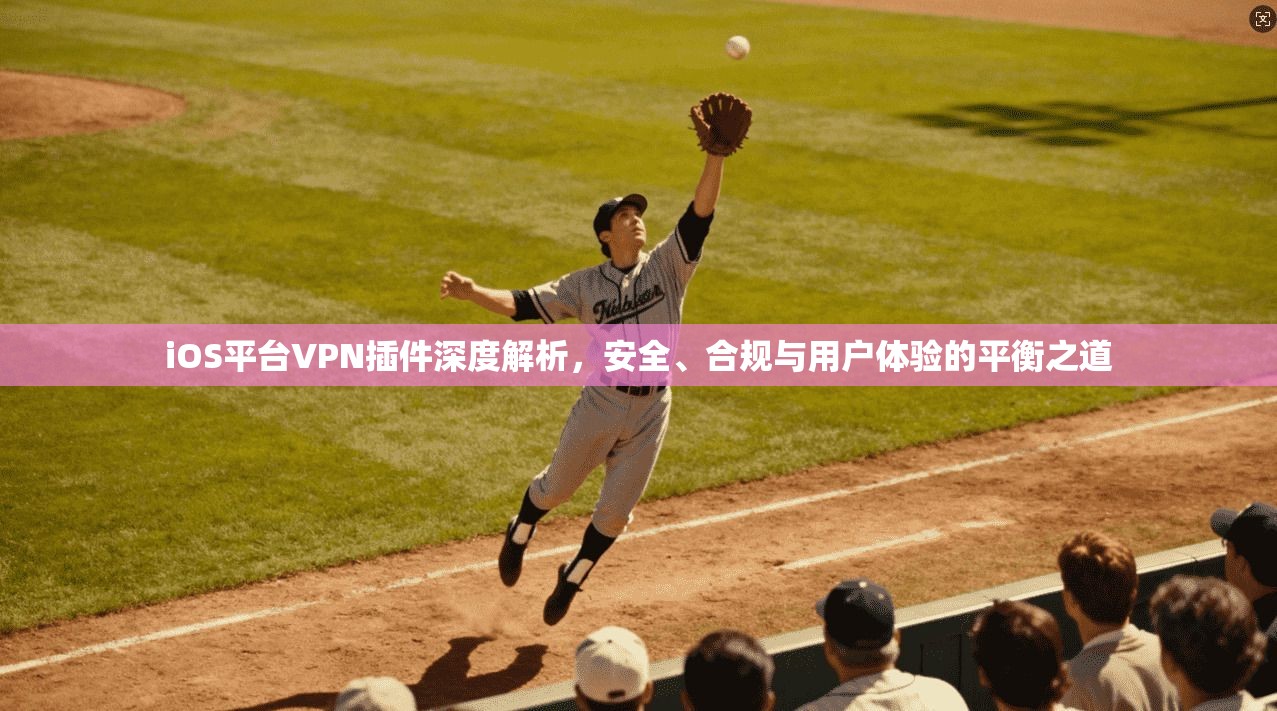iOS平台VPN插件深度解析，安全、合规与用户体验的平衡之道