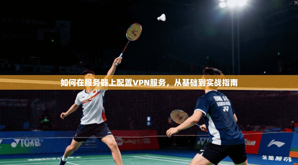 如何在服务器上配置VPN服务，从基础到实战指南