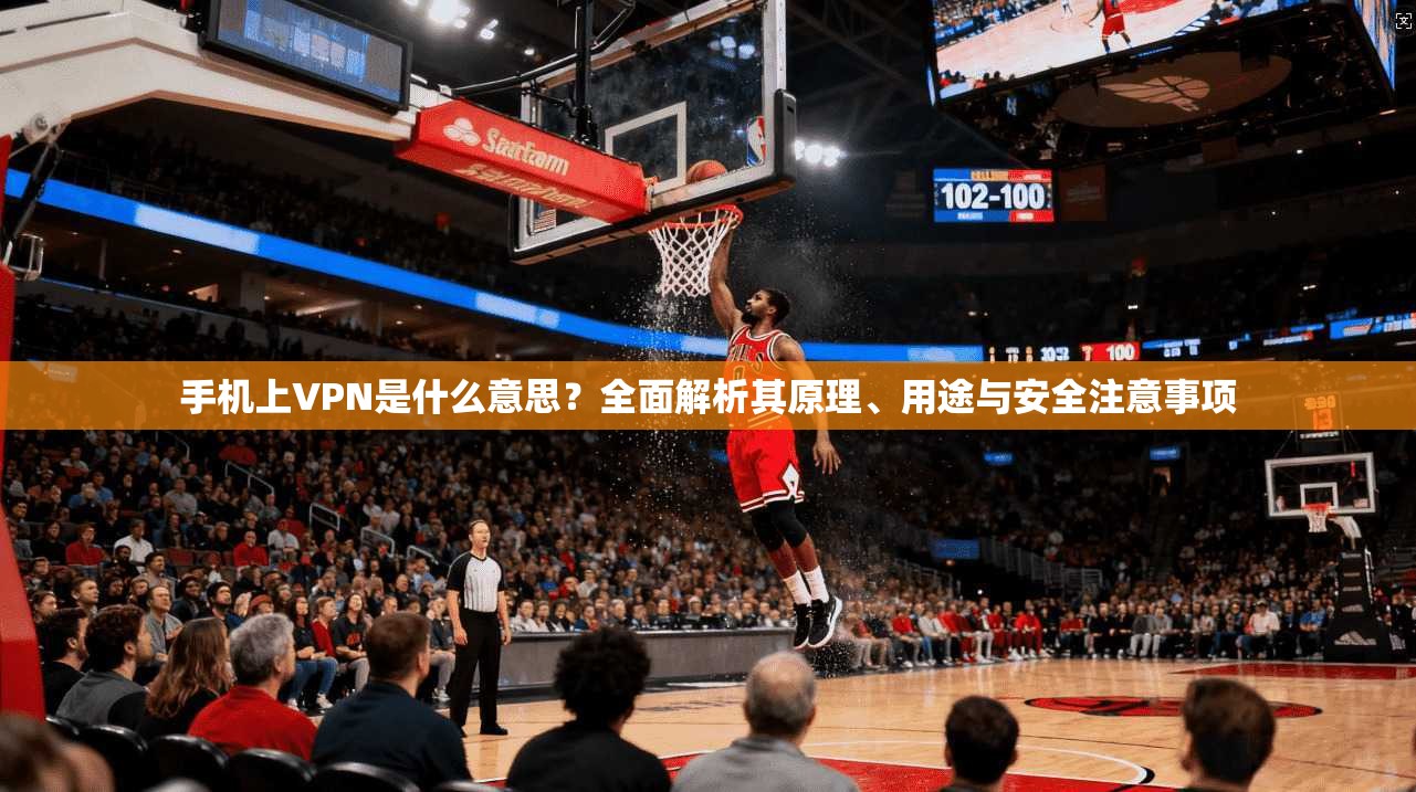 手机上VPN是什么意思？全面解析其原理、用途与安全注意事项