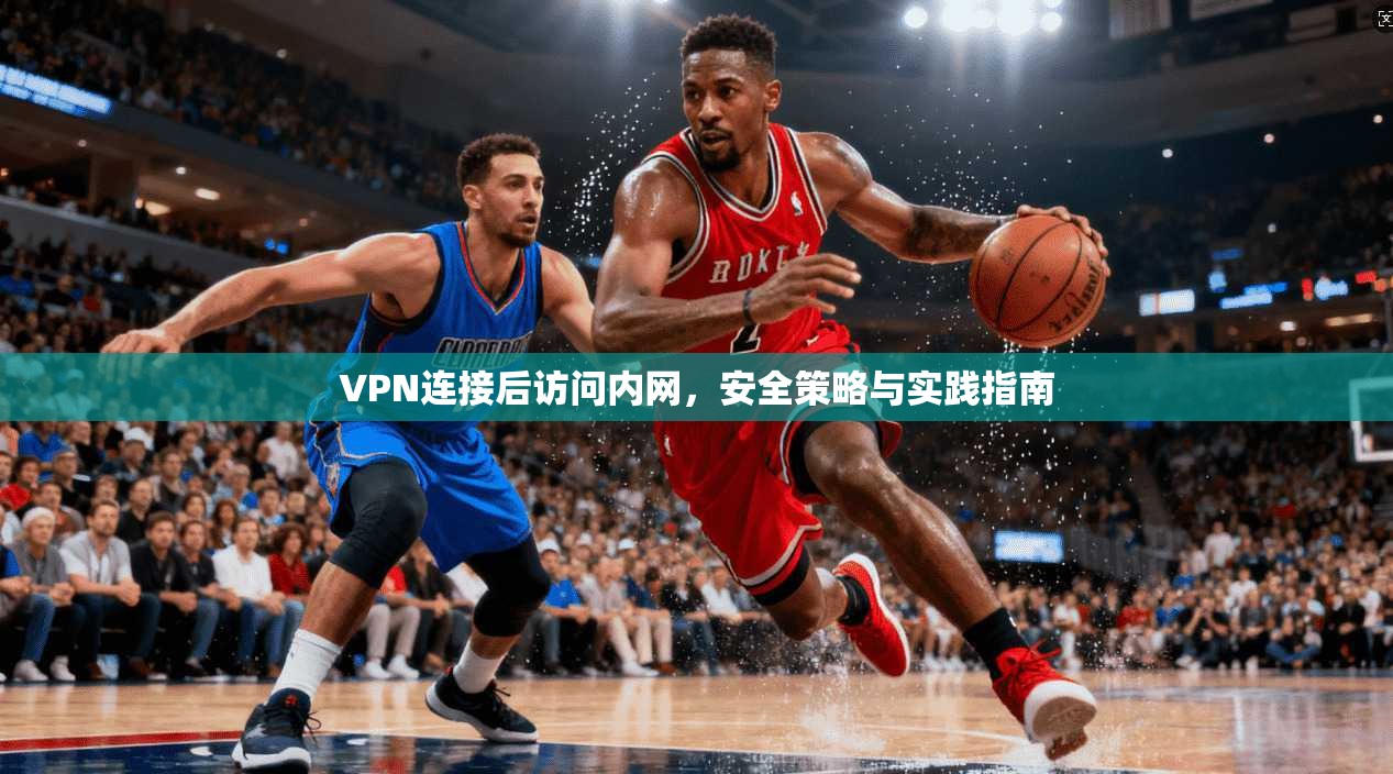 VPN连接后访问内网，安全策略与实践指南