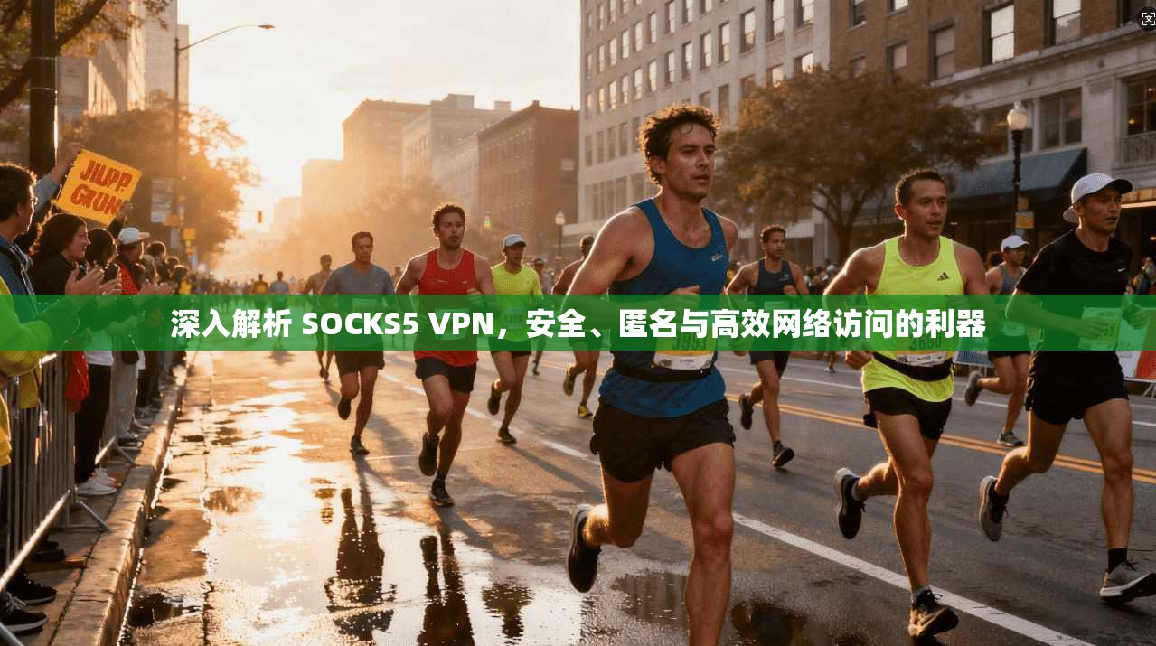 深入解析 SOCKS5 VPN，安全、匿名与高效网络访问的利器