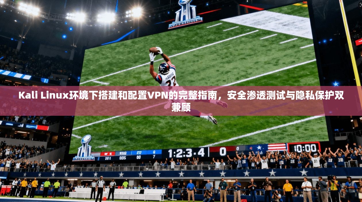 Kali Linux环境下搭建和配置VPN的完整指南，安全渗透测试与隐私保护双兼顾