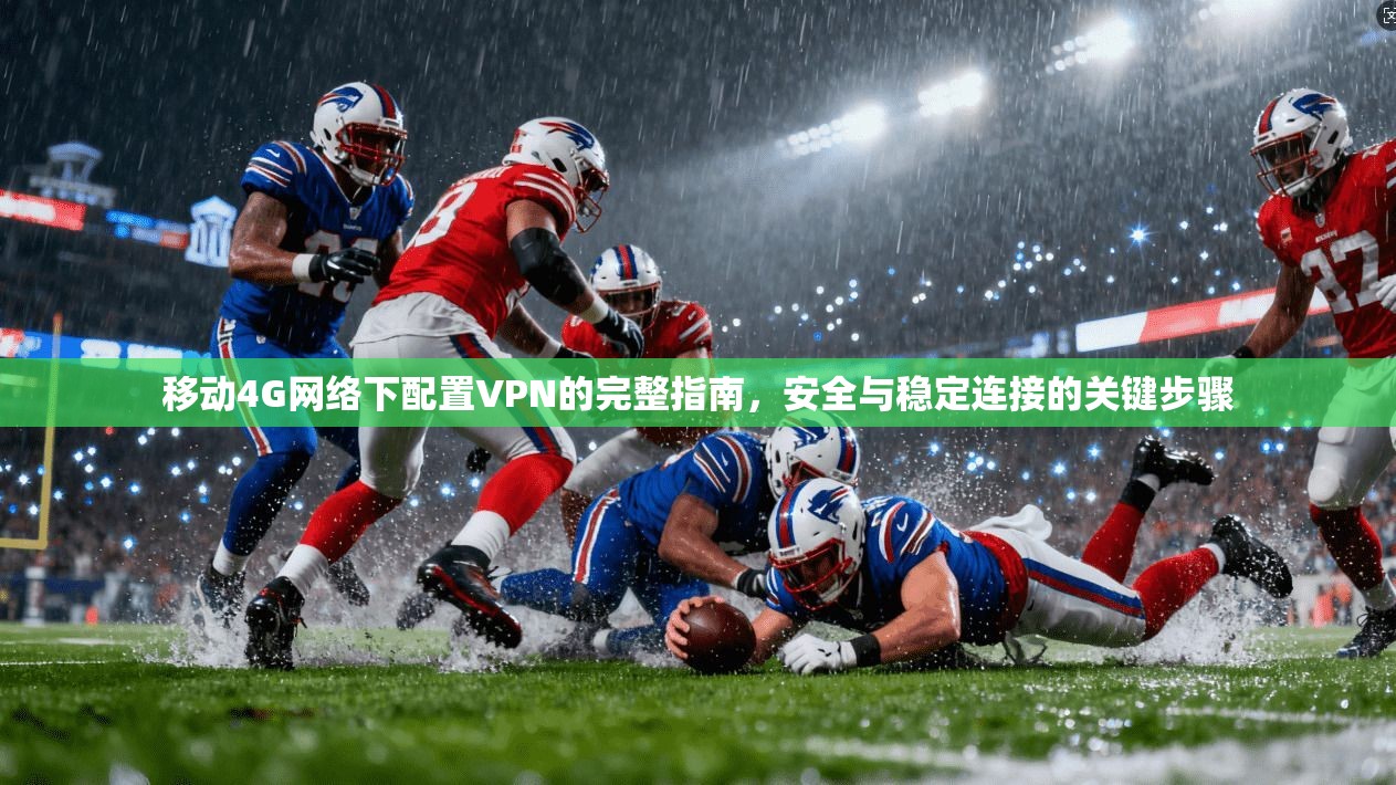 移动4G网络下配置VPN的完整指南，安全与稳定连接的关键步骤