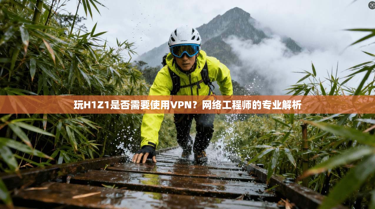 玩H1Z1是否需要使用VPN？网络工程师的专业解析