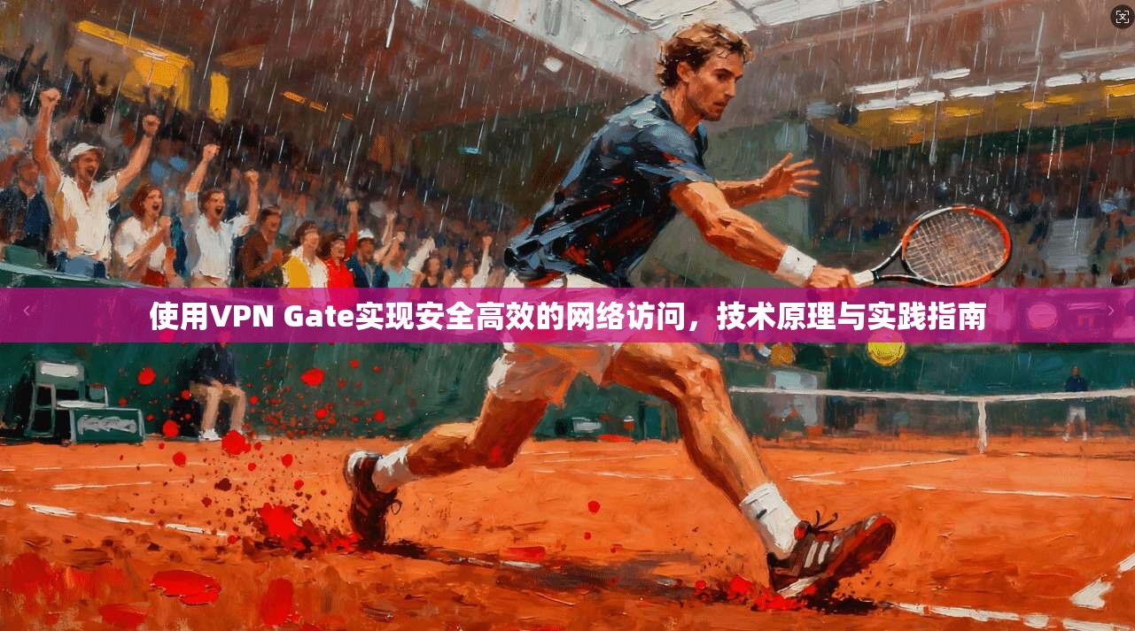 使用VPN Gate实现安全高效的网络访问，技术原理与实践指南
