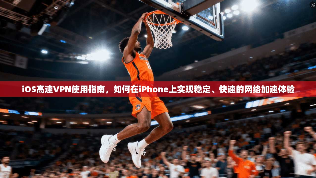 iOS高速VPN使用指南，如何在iPhone上实现稳定、快速的网络加速体验