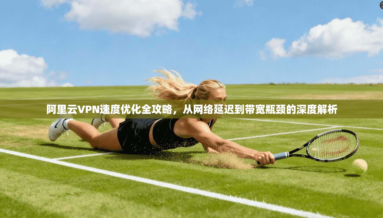 阿里云VPN速度优化全攻略，从网络延迟到带宽瓶颈的深度解析