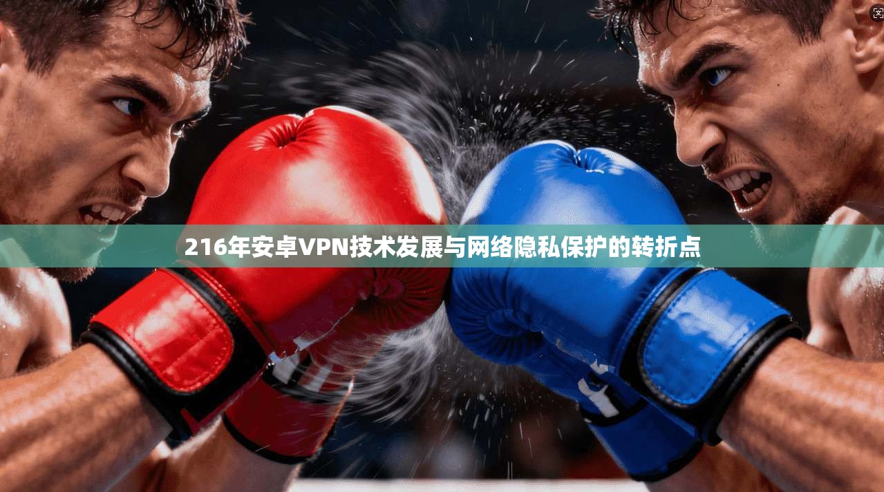 216年安卓VPN技术发展与网络隐私保护的转折点