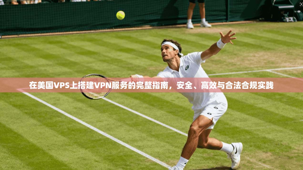 在美国VPS上搭建VPN服务的完整指南，安全、高效与合法合规实践