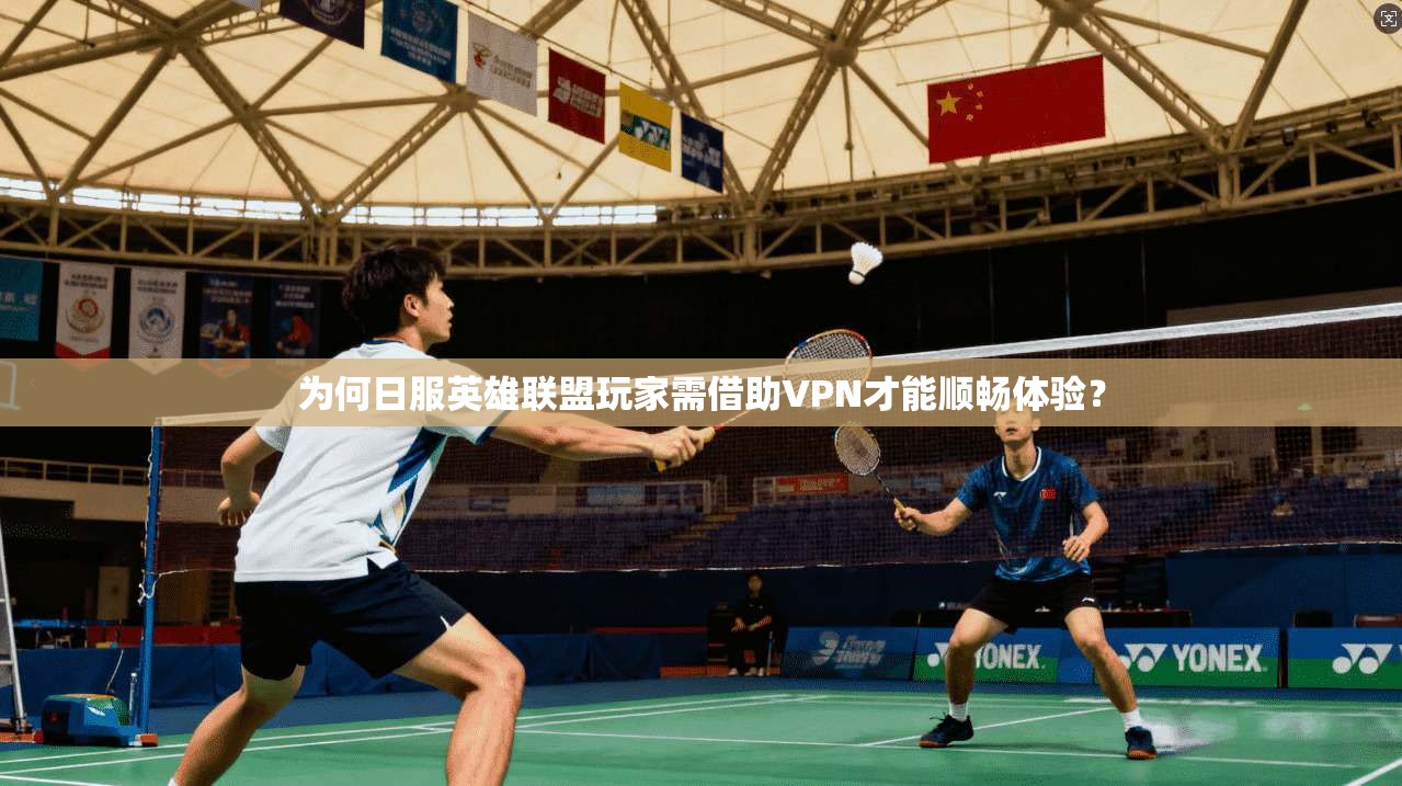 为何日服英雄联盟玩家需借助VPN才能顺畅体验？