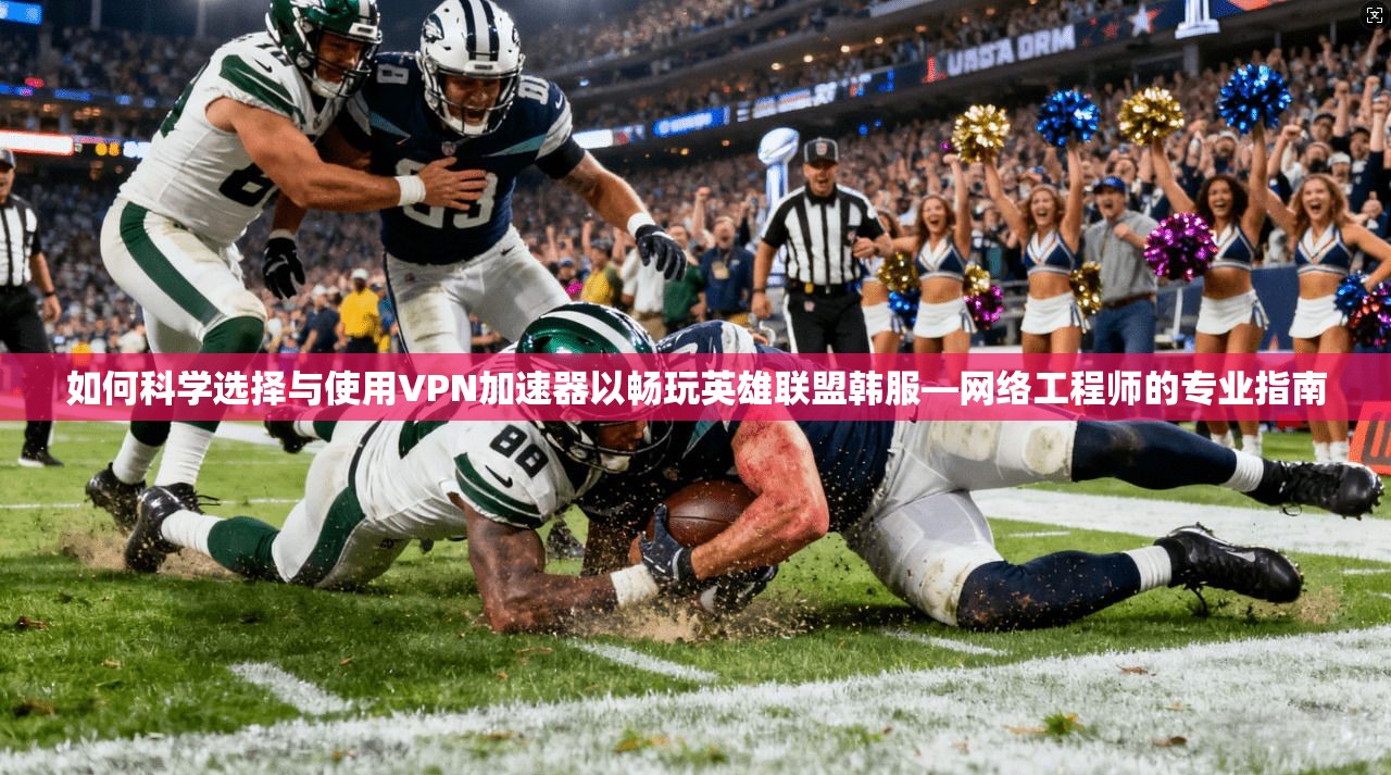 如何科学选择与使用VPN加速器以畅玩英雄联盟韩服—网络工程师的专业指南