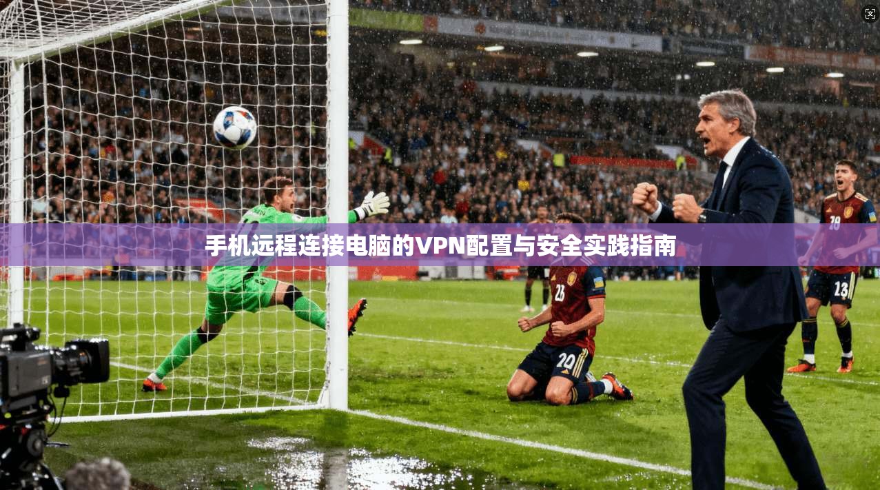 手机远程连接电脑的VPN配置与安全实践指南