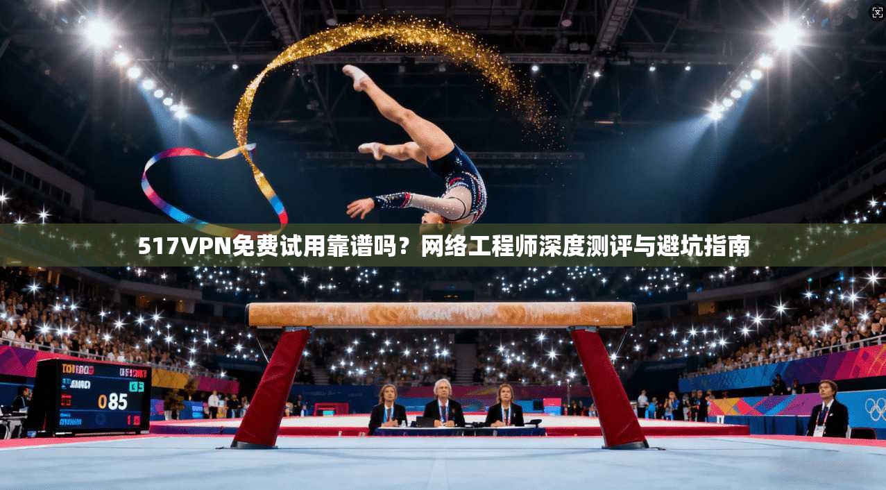 517VPN免费试用靠谱吗？网络工程师深度测评与避坑指南