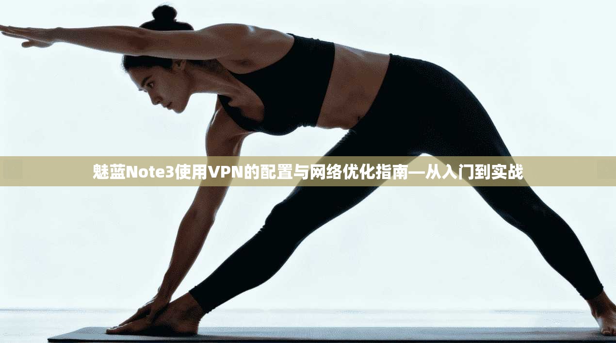 魅蓝Note3使用VPN的配置与网络优化指南—从入门到实战