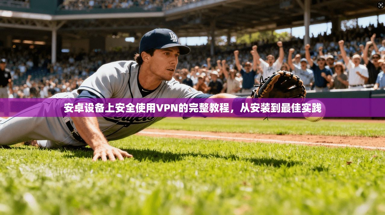 安卓设备上安全使用VPN的完整教程，从安装到最佳实践