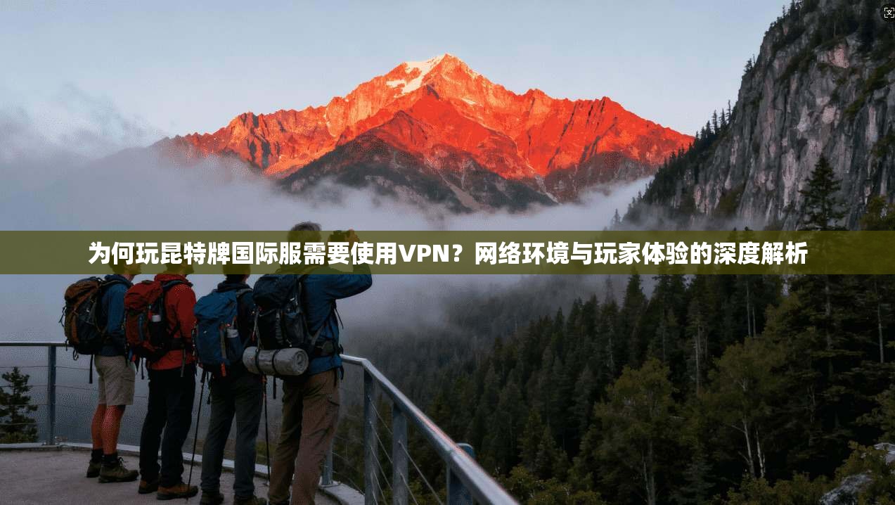 为何玩昆特牌国际服需要使用VPN？网络环境与玩家体验的深度解析