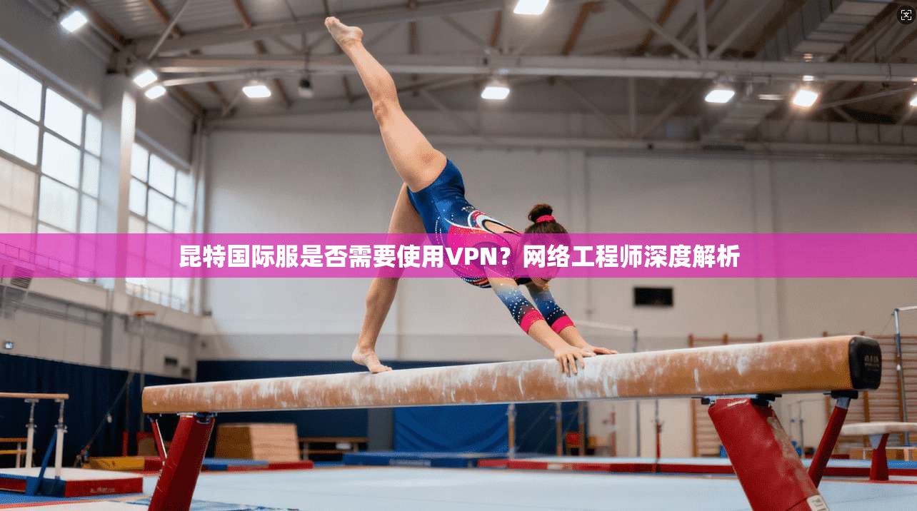 昆特国际服是否需要使用VPN？网络工程师深度解析