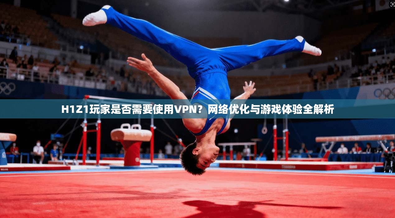 H1Z1玩家是否需要使用VPN？网络优化与游戏体验全解析