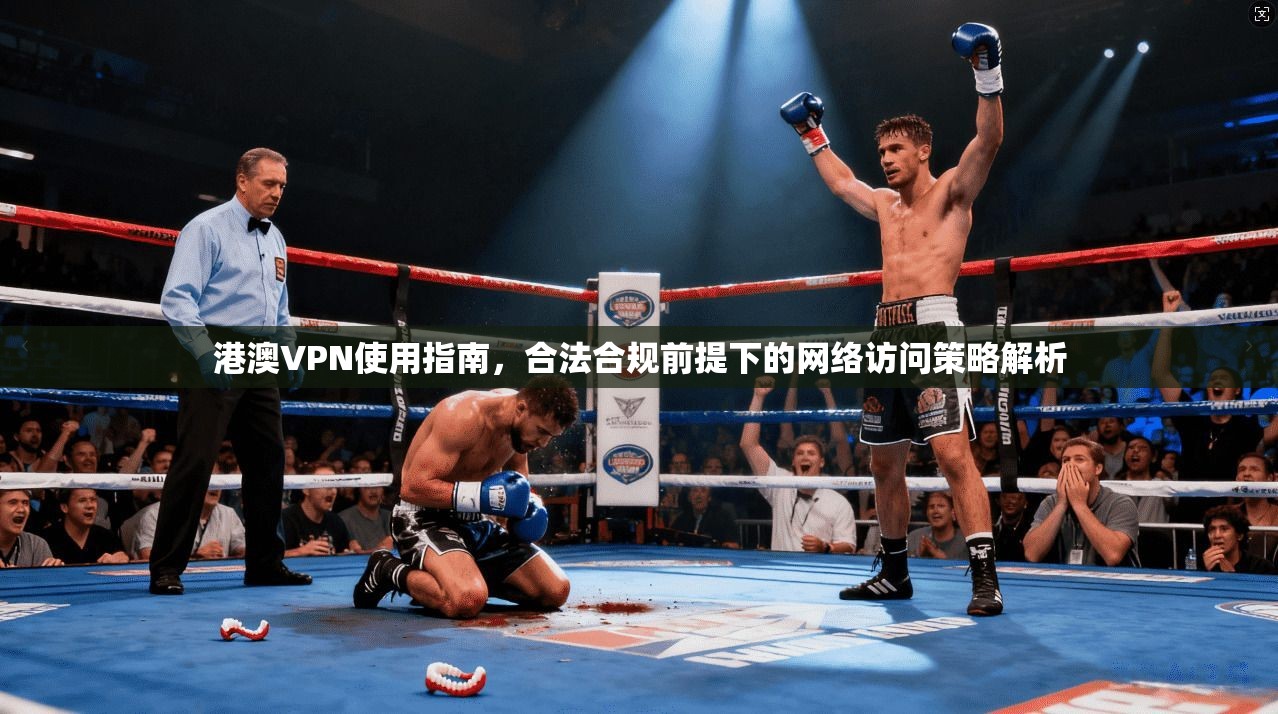 港澳VPN使用指南，合法合规前提下的网络访问策略解析