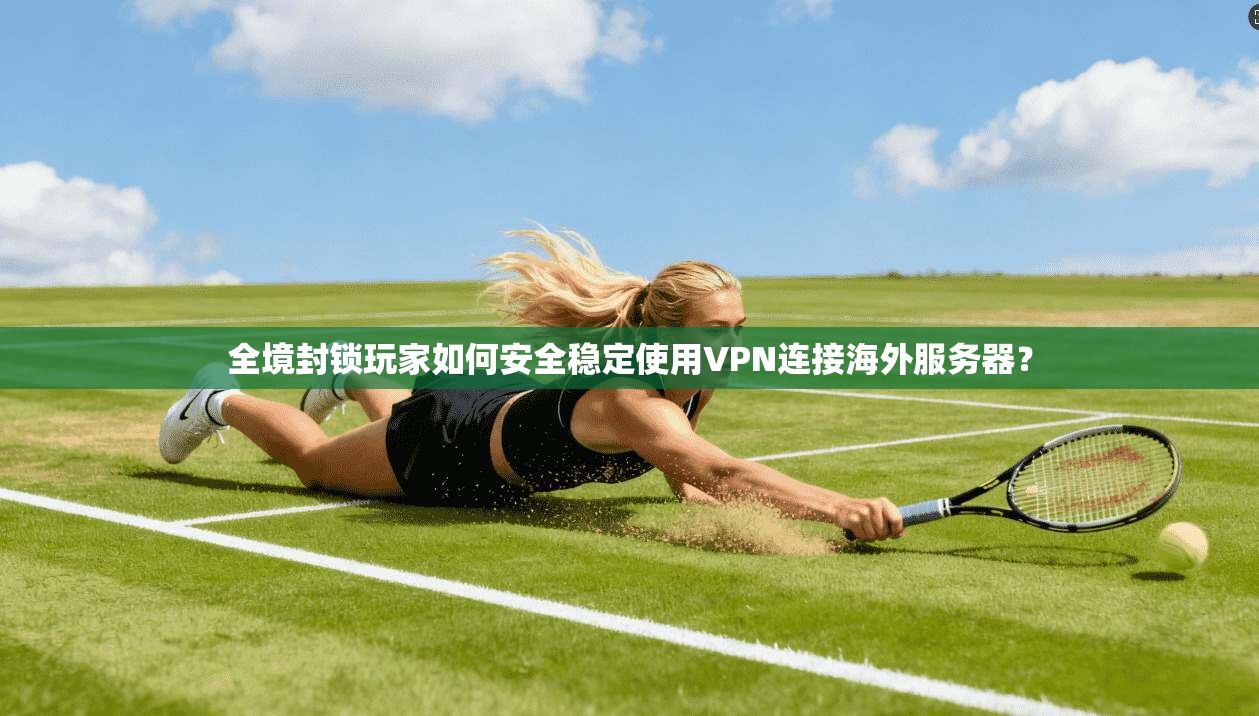 全境封锁玩家如何安全稳定使用VPN连接海外服务器？