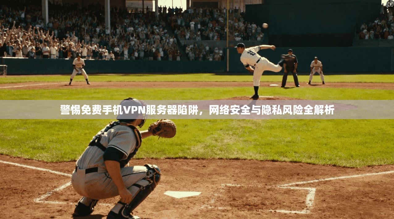 警惕免费手机VPN服务器陷阱，网络安全与隐私风险全解析