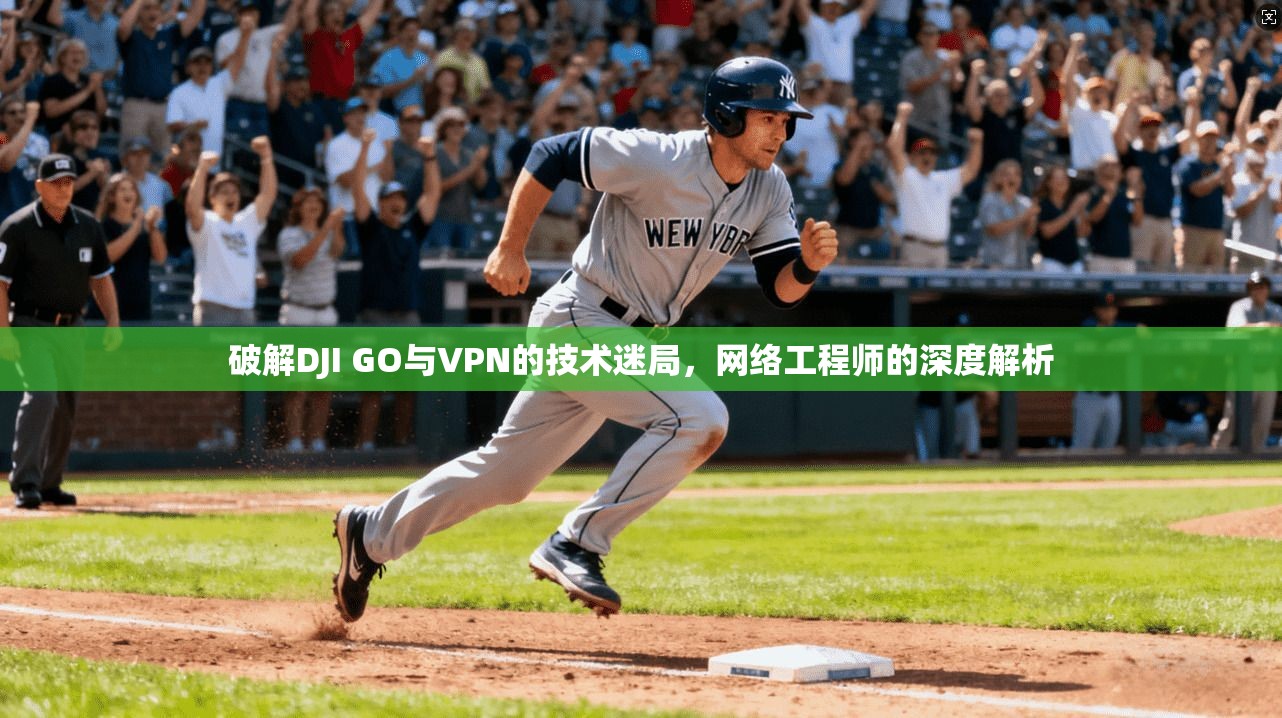 破解DJI GO与VPN的技术迷局，网络工程师的深度解析
