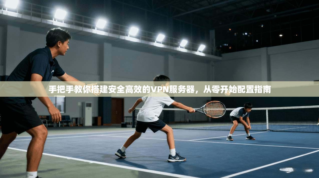 手把手教你搭建安全高效的VPN服务器，从零开始配置指南