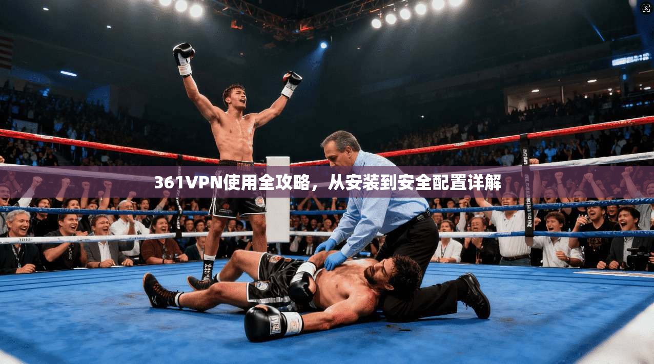 361VPN使用全攻略，从安装到安全配置详解
