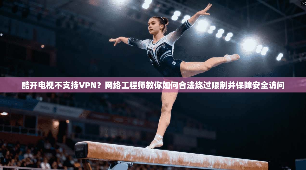 酷开电视不支持VPN？网络工程师教你如何合法绕过限制并保障安全访问