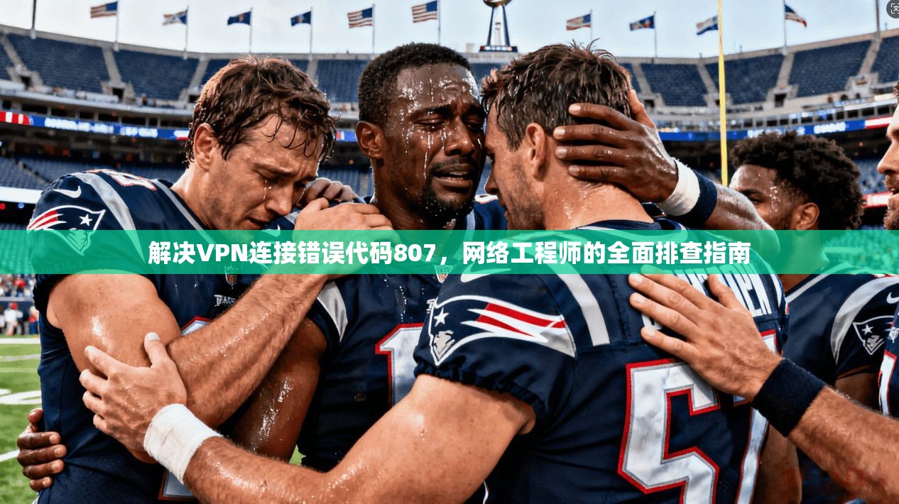 解决VPN连接错误代码807，网络工程师的全面排查指南