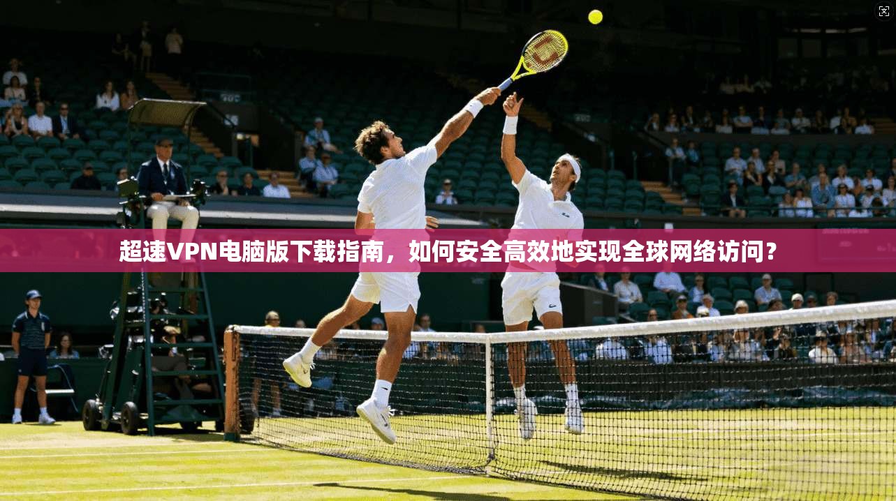 超速VPN电脑版下载指南，如何安全高效地实现全球网络访问？