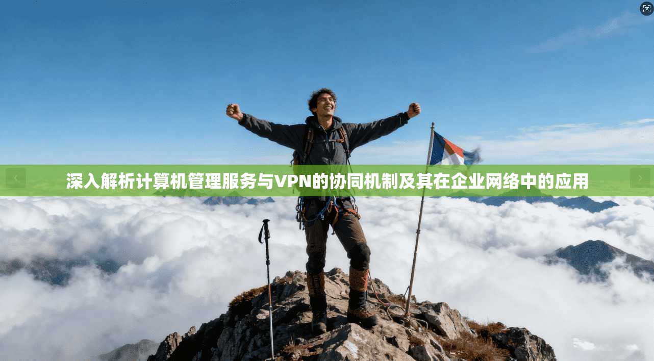 深入解析计算机管理服务与VPN的协同机制及其在企业网络中的应用