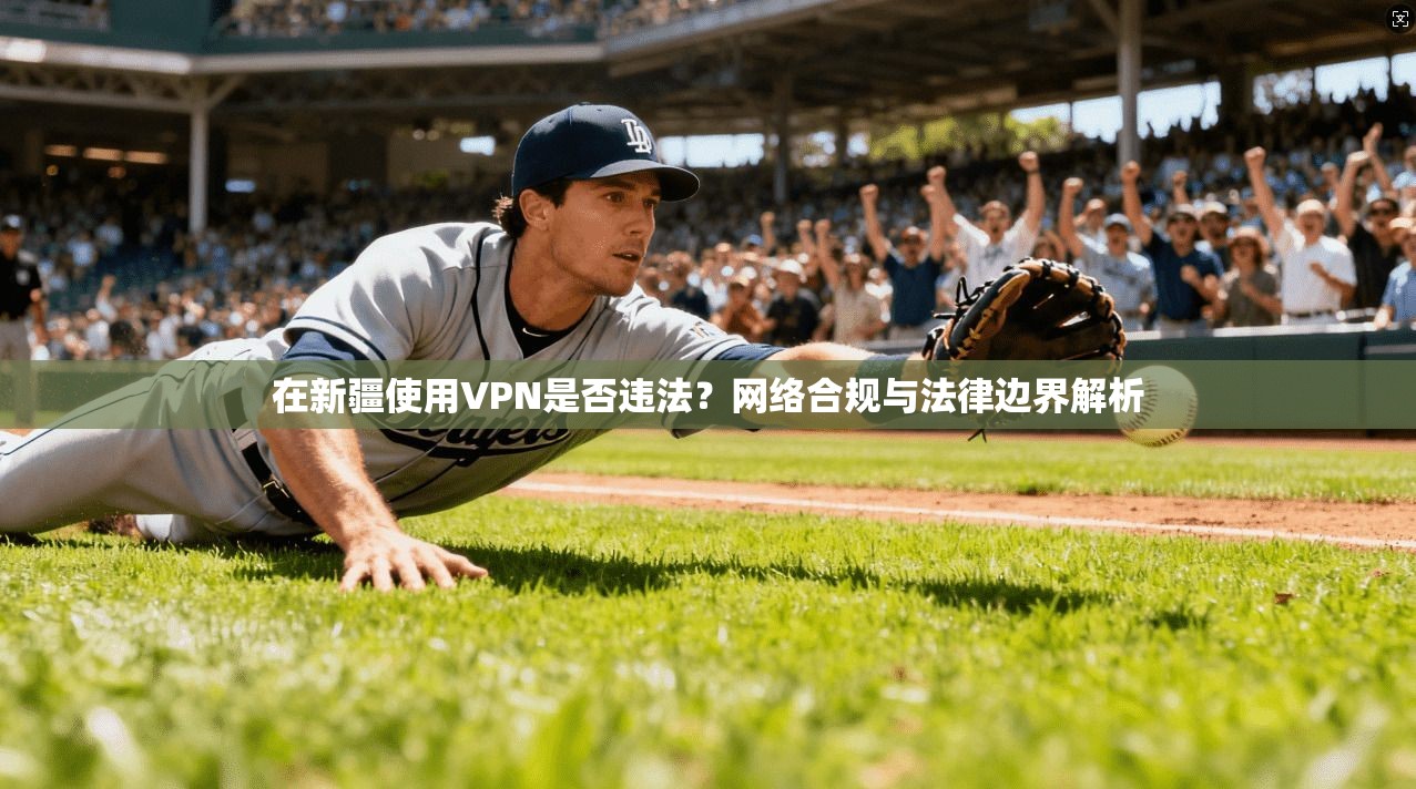 在新疆使用VPN是否违法？网络合规与法律边界解析