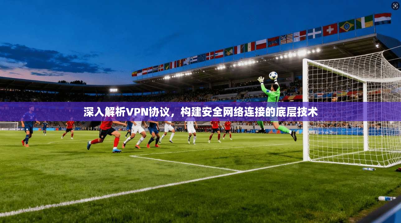 深入解析VPN协议，构建安全网络连接的底层技术
