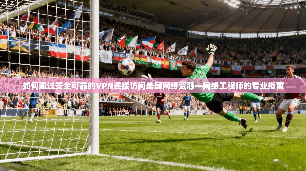 如何通过安全可靠的VPN连接访问美国网络资源—网络工程师的专业指南